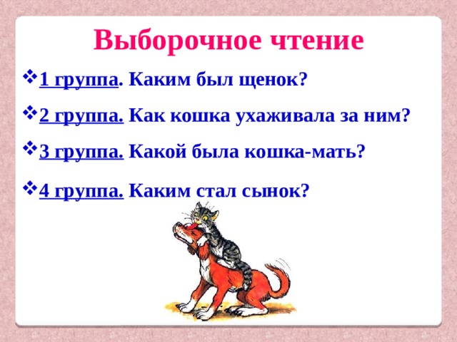 Выборочное чтение 1 группа . Каким был щенок? 2 группа. Как кошка ухаживала за ним? 3 группа. Какой была кошка-мать? 4 группа. Каким стал сынок? 
