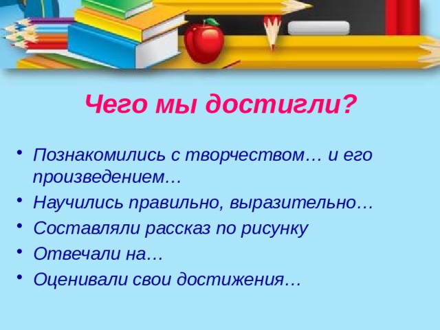 Чего мы достигли? Познакомились с творчеством… и его произведением… Научились правильно, выразительно… Составляли рассказ по рисунку Отвечали на… Оценивали свои достижения… 