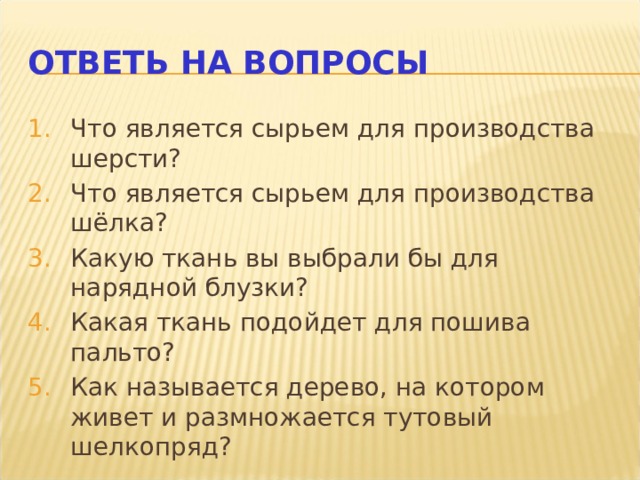 ОТВЕТЬ НА ВОПРОСЫ Что является сырьем для производства шерсти? Что является сырьем для производства шёлка? Какую ткань вы выбрали бы для нарядной блузки? Какая ткань подойдет для пошива пальто? Как называется дерево, на котором живет и размножается тутовый шелкопряд? 