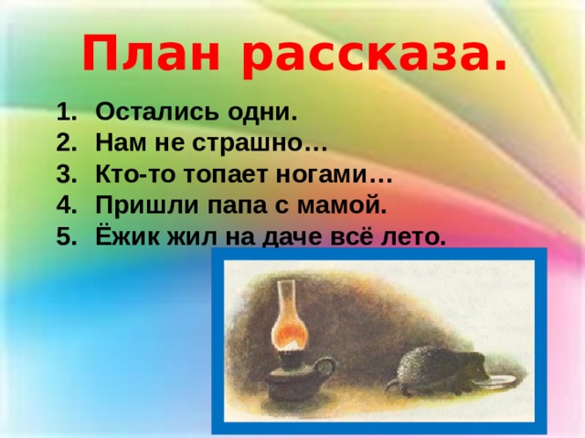 План рассказа. Остались одни. Нам не страшно… Кто-то топает ногами… Пришли папа с мамой. Ёжик жил на даче всё лето. 