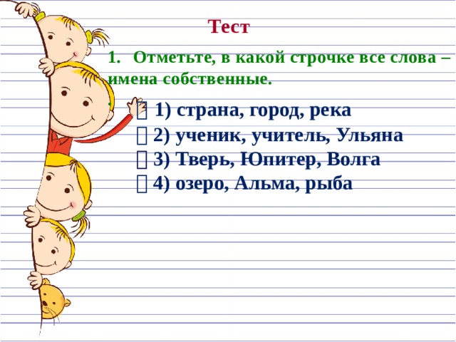 Тест Отметьте, в какой строчке все слова – имена собственные. .   1) страна, город, река   2) ученик, учитель, Ульяна   3) Тверь, Юпитер, Волга   4) озеро, Альма, рыба  
