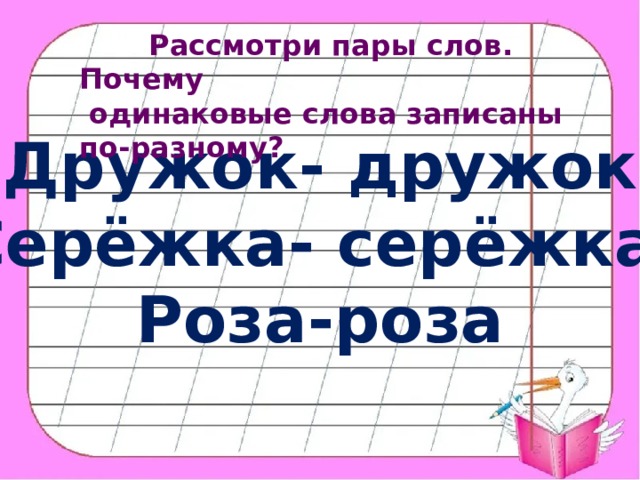  Рассмотри пары слов. Почему  одинаковые слова записаны по-разному? Дружок- дружок Серёжка- серёжка. Роза-роза 