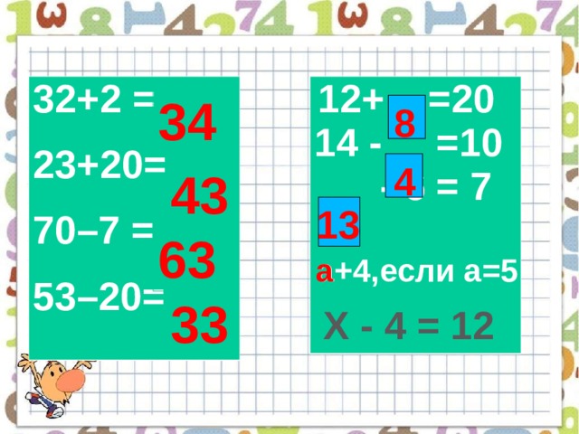 32+2 = 23+20= 70–7 = 53–20=  12+ =20 14 - =10  - 6 = 7 34 8 4 43 13 63 а+4,если а=5 а 33 Х - 4 = 12 