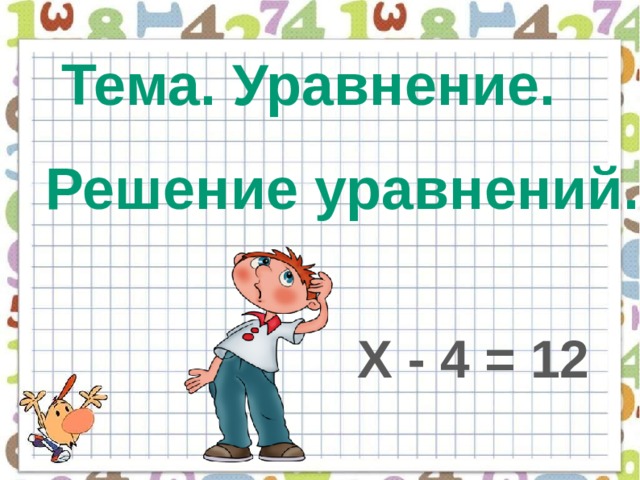  Тема. Уравнение. Решение уравнений. Х - 4 = 12 