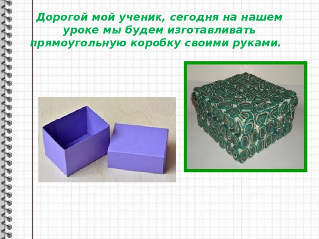 Дорогой мой ученик, сегодня на нашем уроке мы будем изготавливать прямоугольную коробку своими руками.    