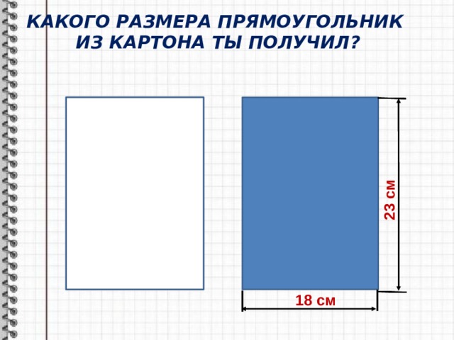 КАКОГО РАЗМЕРА ПРЯМОУГОЛЬНИК  ИЗ КАРТОНА ТЫ ПОЛУЧИЛ? 23 см 18 см 