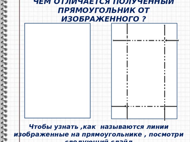 ЧЕМ ОТЛИЧАЕТСЯ ПОЛУЧЕННЫЙ ПРЯМОУГОЛЬНИК ОТ ИЗОБРАЖЕННОГО ? Чтобы узнать ,как называются линии изображенные на прямоугольнике , посмотри следующий слайд 