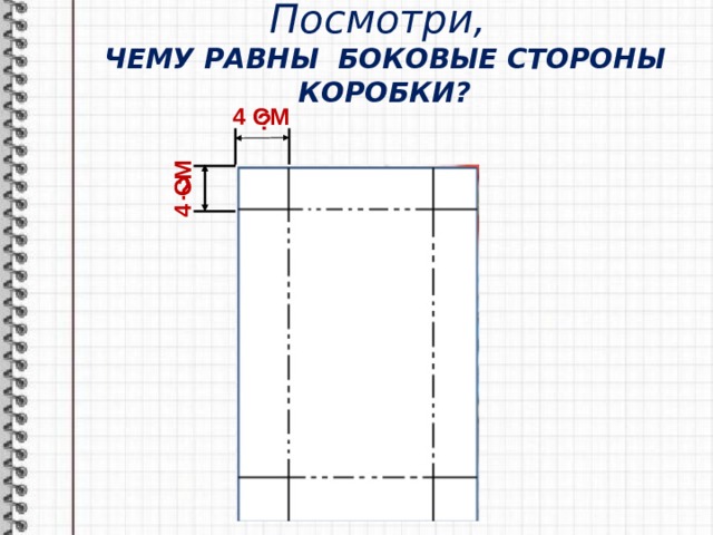 Посмотри,   ЧЕМУ РАВНЫ БОКОВЫЕ СТОРОНЫ КОРОБКИ? 4 СМ 4 СМ ? 
