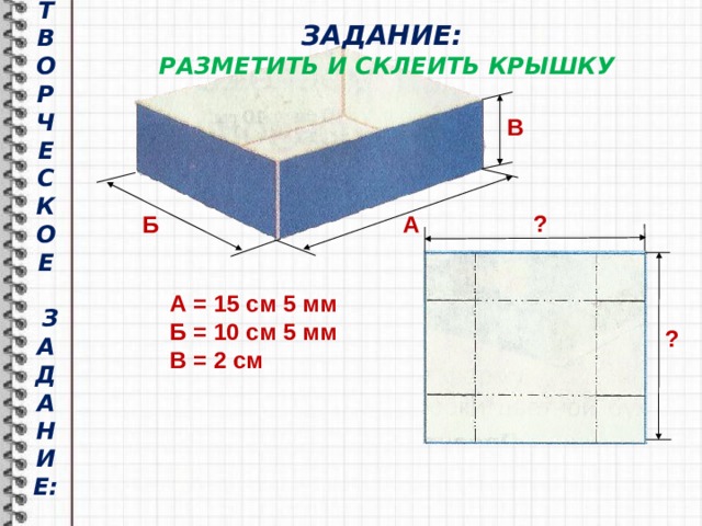 ЗАДАНИЕ:  РАЗМЕТИТЬ И СКЛЕИТЬ КРЫШКУ В Т  ВОРЧЕСКОЕ   З  АДАНИЕ:   ? Б А А = 15 см 5 мм Б = 10 см 5 мм В = 2 см ? 