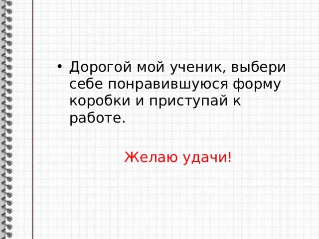 Дорогой мой ученик, выбери себе понравившуюся форму коробки и приступай к работе. Желаю удачи! 