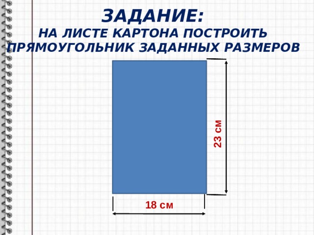 23 см ЗАДАНИЕ:  НА ЛИСТЕ КАРТОНА ПОСТРОИТЬ ПРЯМОУГОЛЬНИК ЗАДАННЫХ РАЗМЕРОВ 18 см 
