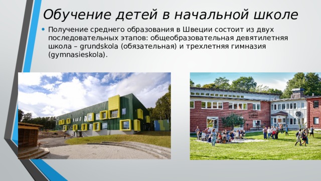 Обучение детей в начальной школе Получение среднего образования в Швеции состоит из двух последовательных этапов: общеобразовательная девятилетняя школа – grundskola (обязательная) и трехлетняя гимназия (gymnasieskola).   