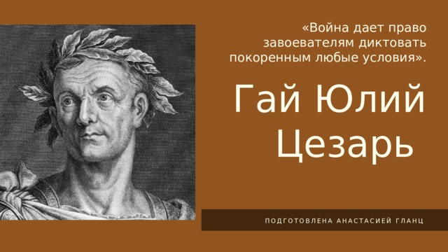 «Война дает право завоевателям диктовать покоренным любые условия». Гай Юлий Цезарь ПОДГОТОВЛЕНА АНАСТАСИЕЙ ГЛАНЦ 