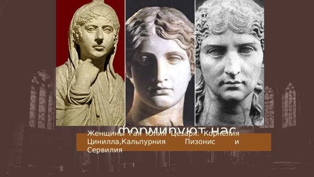Мы формируем наши здания, затем они формируют нас. Женщины Гая Юлия Цезаря: Корнелия Цинилла,Кальпурния Пизонис и Сервилия 