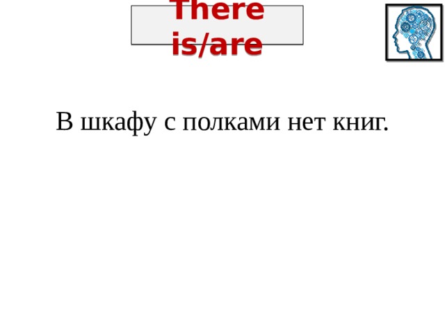 There is/are В шкафу с полками нет книг. 