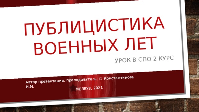 Публицистика военных лет урок В спо 2 КУРС Автор презентации: преподаватель © Константинова И.М. МЕЛЕУЗ, 2021 