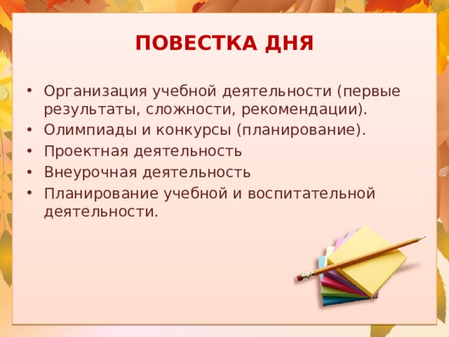 ПОВЕСТКА ДНЯ Организация учебной деятельности (первые результаты, сложности, рекомендации). Олимпиады и конкурсы (планирование). Проектная деятельность Внеурочная деятельность Планирование учебной и воспитательной деятельности.  
