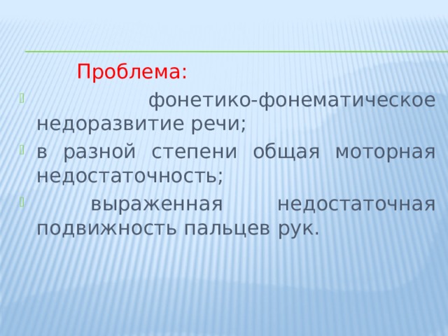  Проблема:  фонетико-фонематическое недоразвитие речи; в разной степени общая моторная недостаточность;  выраженная недостаточная подвижность пальцев рук. 