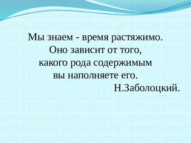 Мы знаем - время растяжимо. Оно зависит от того, какого рода содержимым вы наполняете его.  Н.Заболоцкий. 