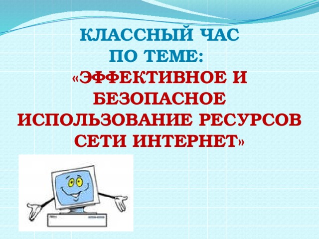 КЛАССНЫЙ ЧАС По теме: «Эффективное и безопасное использование ресурсов сети Интернет» 