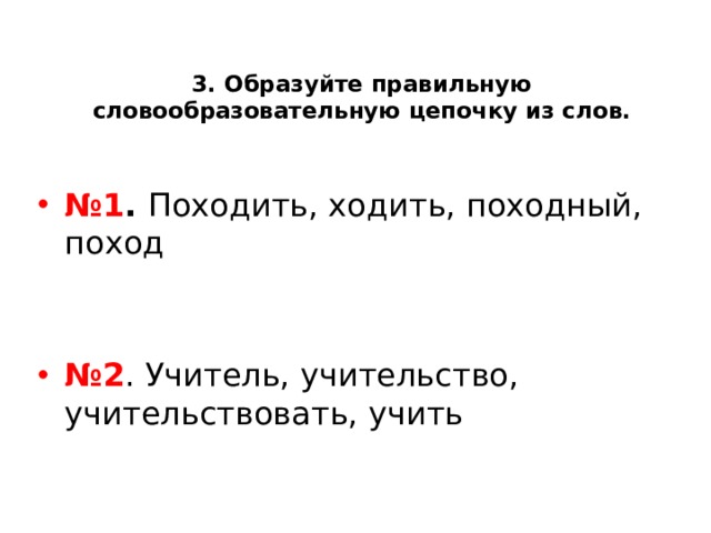 3. Образуйте правильную словообразовательную цепочку из слов.   № 1 . Походить, ходить, походный, поход № 2 . Учитель, учительство, учительствовать, учить 