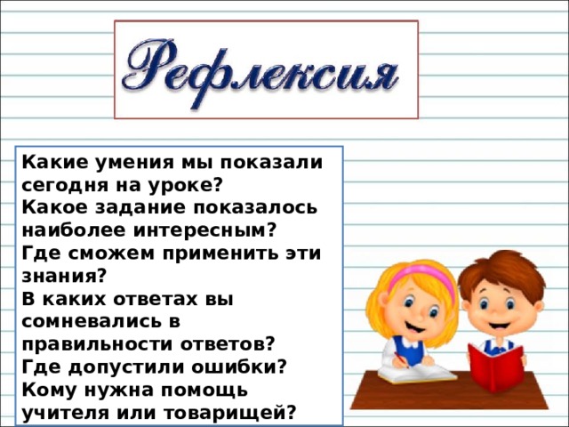Какие умения мы показали сегодня на уроке? Какое задание показалось наиболее интересным? Где сможем применить эти знания? В каких ответах вы сомневались в правильности ответов? Где допустили ошибки? Кому нужна помощь учителя или товарищей? 