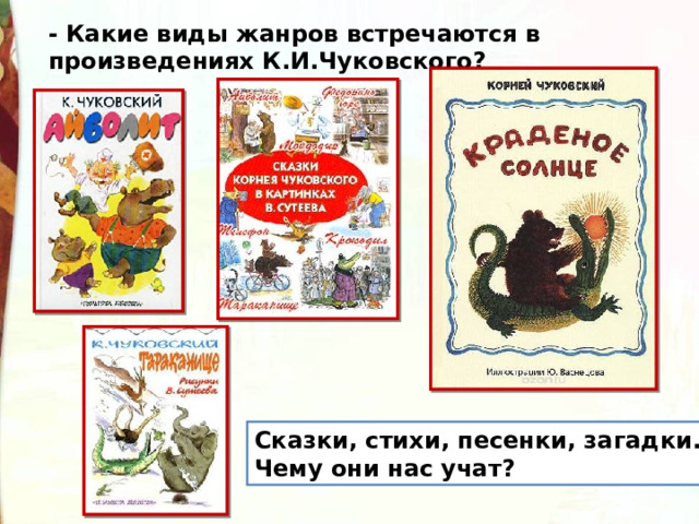 - Какие виды жанров встречаются в произведениях К.И.Чуковского?  Сказки, стихи, песенки, загадки. Чему они нас учат? 