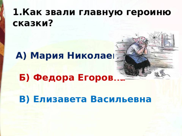 1.Как звали главную героиню сказки?     А) Мария Николаевна    Б) Федора Егоровна    В) Елизавета Васильевна 