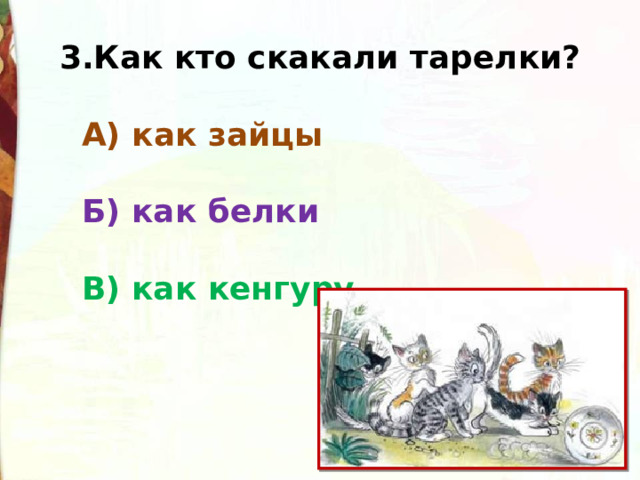 3.Как кто скакали тарелки?    А) как зайцы     Б) как белки     В) как кенгуру 