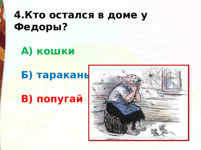 4.Кто остался в доме у Федоры?     А) кошки    Б) тараканы     В) попугай 
