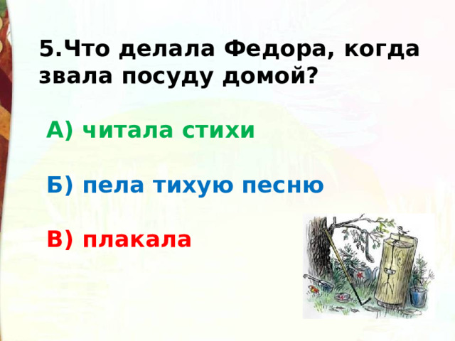 5.Что делала Федора, когда звала посуду домой?    А) читала стихи    Б) пела тихую песню   В) плакала 