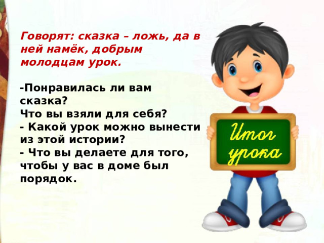 Говорят: сказка – ложь, да в ней намёк, добрым молодцам урок.  -Понравилась ли вам сказка? Что вы взяли для себя? - Какой урок можно вынести из этой истории? - Что вы делаете для того, чтобы у вас в доме был порядок.  