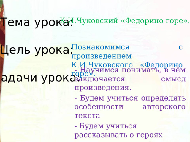 К.И.Чуковский «Федорино горе». Познакомимся с произведением К.И.Чуковского «Федорино горе». Тема урока:   Цель урока:   Задачи урока:   - Научимся понимать, в чём заключается смысл произведения. - Будем учиться определять особенности авторского текста - Будем учиться рассказывать о героях произведения, выражать своё отношение к ним. 