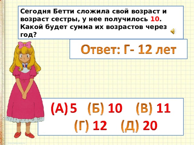 Сегодня Бетти сложила свой возраст и возраст сестры, у нее получилось 10 . Какой будет сумма их возрастов через год? 