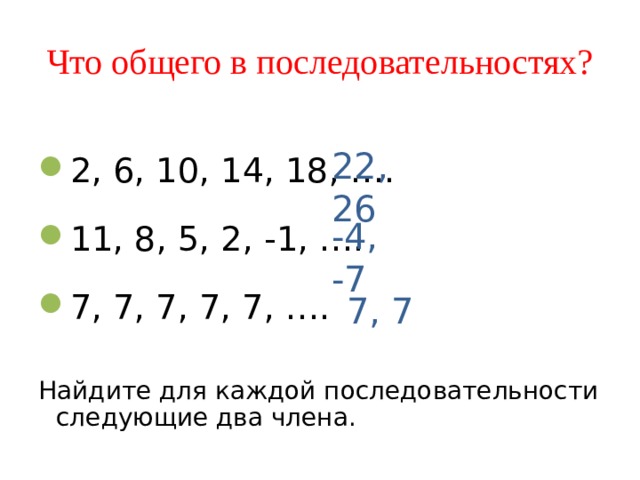 Что общего в последовательностях? 22, 26 2, 6, 10, 14, 18, ….  11, 8, 5, 2, -1, ….  7, 7, 7, 7, 7, ….  Найдите для каждой последовательности следующие два члена. -4, -7 7, 7 