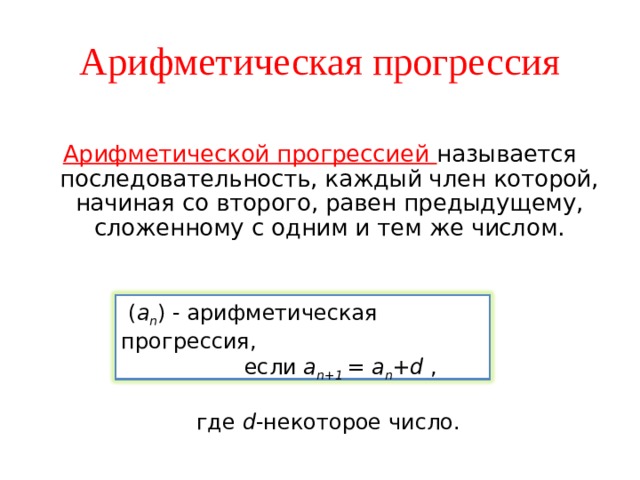 Арифметическая прогрессия Арифметической прогрессией называется последовательность, каждый член которой, начиная со второго, равен предыдущему, сложенному с одним и тем же числом.  ( a n ) - арифметическая прогрессия,   если a n+1 = a n +d ,   где d -некоторое число. 