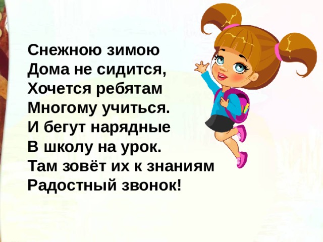 Снежною зимою  Дома не сидится,  Хочется ребятам  Многому учиться.  И бегут нарядные  В школу на урок.  Там зовёт их к знаниям   Радостный звонок! 