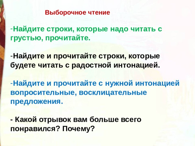  Выборочное чтение  Найдите строки, которые надо читать с грустью, прочитайте.  Найдите и прочитайте строки, которые будете читать с радостной интонацией.  Найдите и прочитайте с нужной интонацией вопросительные, восклицательные предложения.  - Какой отрывок вам больше всего понравился? Почему? 