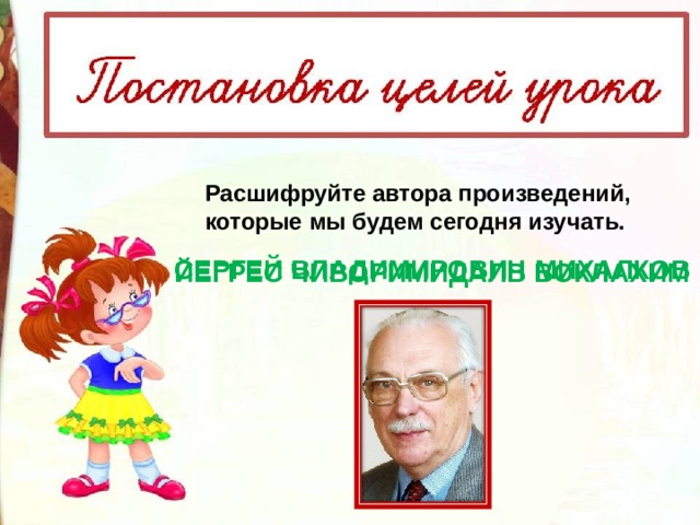 Расшифруйте автора произведений, которые мы будем сегодня изучать. СЕРГЕЙ ВЛАДИМИРОВИЧ МИХАЛКОВ ЙЕГРЕС ЧИВОРИМИДАЛВ ВОКЛАХИМ 