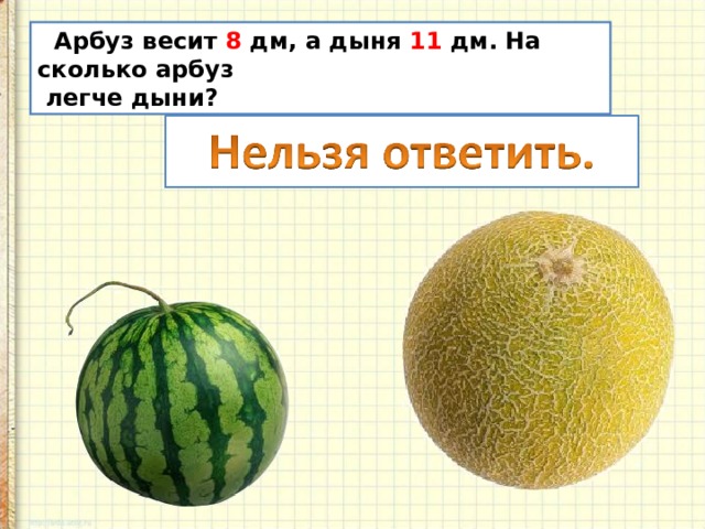  Арбуз весит 8 дм, а дыня 11 дм. На сколько арбуз  легче дыни? 