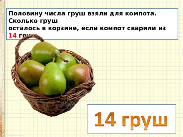 Половину числа груш взяли для компота. Сколько груш осталось в корзине, если компот сварили из 14 груш. 