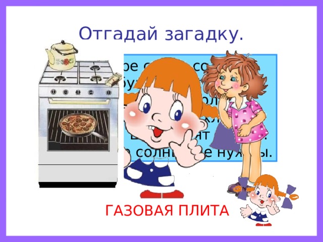 Отгадай загадку. Четыре синих солнца У бабушки на кухне, Четыре синих солнца Горели и потухли. Поспели щи, шипят блины. До завтра солнца не нужны. ГАЗОВАЯ ПЛИТА 