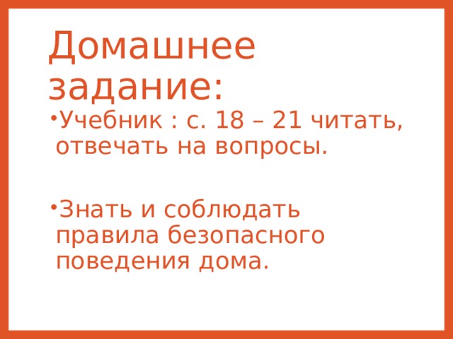 Домашнее задание: Учебник : с. 18 – 21 читать, отвечать на вопросы.  Знать и соблюдать правила безопасного поведения дома. 
