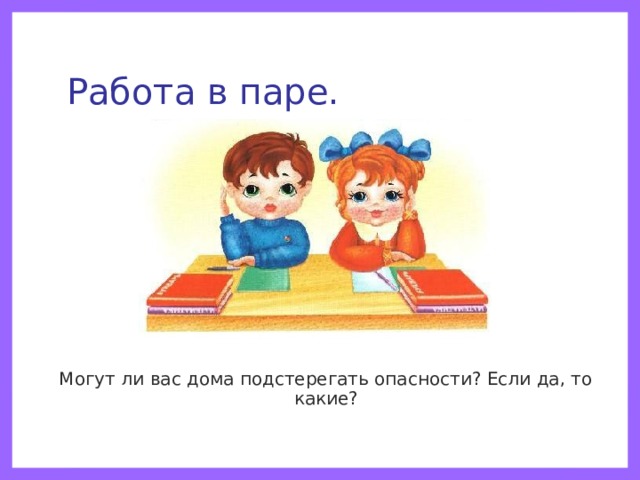 Работа в паре.  Могут ли вас дома подстерегать опасности? Если да, то какие? 