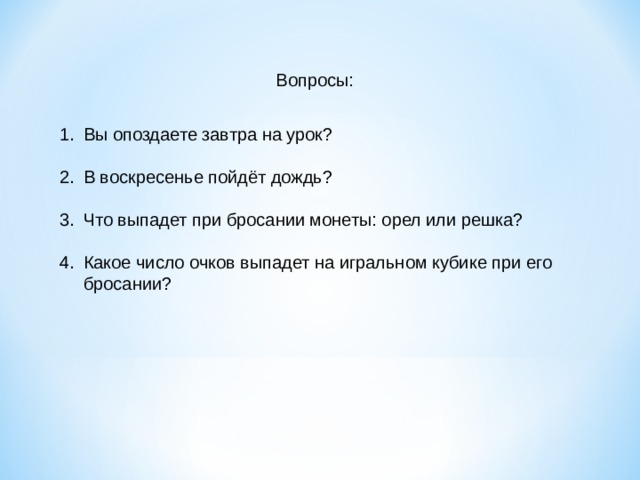 Вопросы:  Вы опоздаете завтра на урок?  В воскресенье пойдёт дождь?  Что выпадет при бросании монеты: орел или решка?  Какое число очков выпадет на игральном кубике при его бросании?  