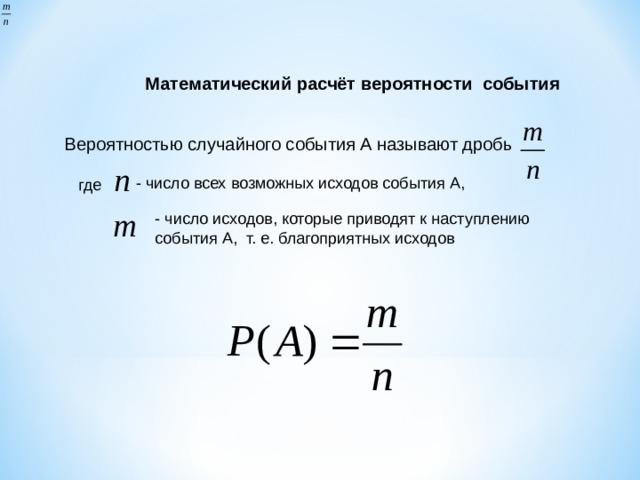 Математический расчёт вероятности события Вероятностью случайного события А называют дробь - число всех возможных исходов события А, где - число исходов, которые приводят к наступлению события А, т. е. благоприятных исходов 