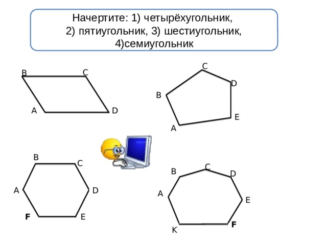 Начертите: 1) четырёхугольник,  2) пятиугольник, 3) шестиугольник, 4)семиугольник C C B D B A D E A B C C B D D A A E F E F K 