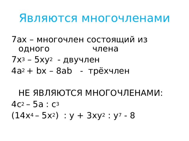Являются многочленами 7 ах – многочлен состоящий из одного    члена 7х 3 – 5ху 2 - двучлен 4а 2 + bx – 8ab - трёхчлен  НЕ ЯВЛЯЮТСЯ МНОГОЧЛЕНАМИ: 4с 2 – 5а : с 3 (14 x 4 – 5x 2 ) : у + 3ху 2 : у 7 - 8 