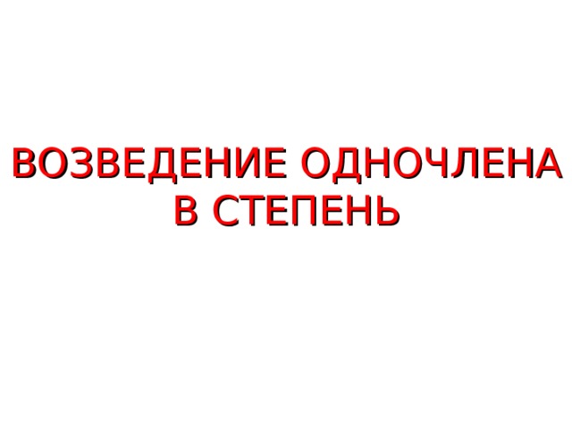 ВОЗВЕДЕНИЕ ОДНОЧЛЕНА В СТЕПЕНЬ  