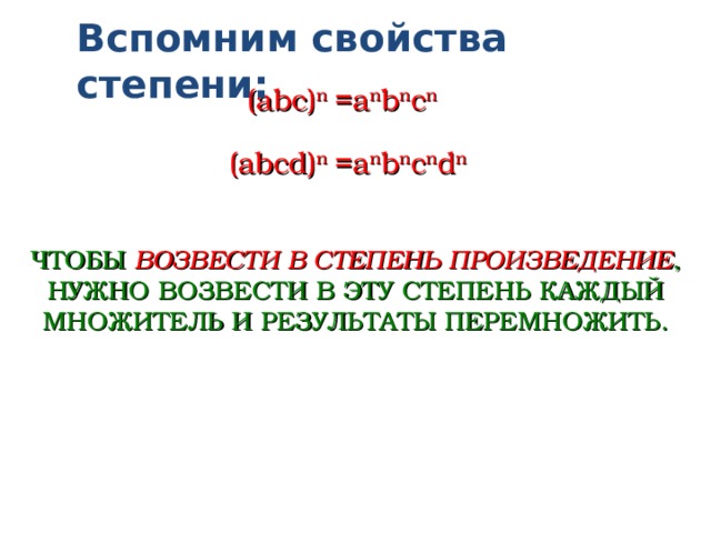 Вспомним свойства степени: (abc ) n =a n b n c n (abcd ) n =a n b n c n d n ЧТОБЫ ВОЗВЕСТИ В СТЕПЕНЬ ПРОИЗВЕДЕНИЕ , НУЖНО ВОЗВЕСТИ В ЭТУ СТЕПЕНЬ КАЖДЫЙ МНОЖИТЕЛЬ И РЕЗУЛЬТАТЫ ПЕРЕМНОЖИТЬ.  